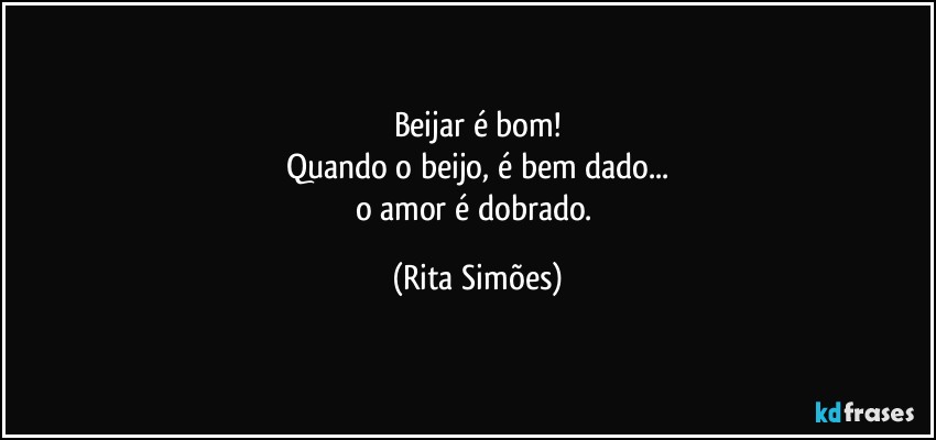 Beijar é bom!
Quando o beijo, é bem dado...
o amor é dobrado. (Rita Simões)