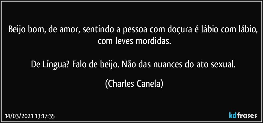 Beijo bom, de amor, sentindo a pessoa com doçura é lábio com lábio, com leves mordidas.

De Língua? Falo de beijo. Não das nuances do ato sexual. (Charles Canela)