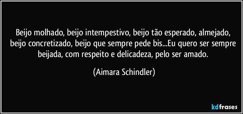 Beijo molhado, beijo intempestivo, beijo tão esperado, almejado, beijo concretizado, beijo que sempre pede bis...Eu quero ser sempre beijada, com respeito e delicadeza, pelo ser amado. (Aimara Schindler)