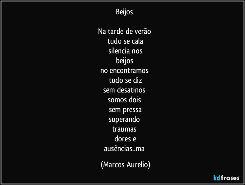 Beijos
Na tarde de verão
tudo se cala
silencia nos
beijos
no encontramos
tudo se diz
sem desatinos
somos dois
sem pressa
superando
traumas
dores e
ausências..ma (Marcos Aurelio)