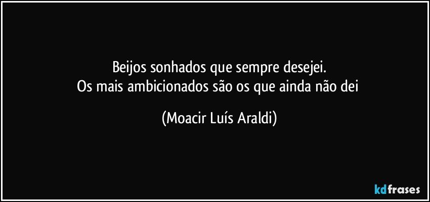 Beijos sonhados que sempre desejei.
Os mais ambicionados são os que ainda não dei (Moacir Luís Araldi)