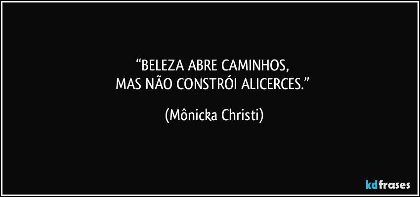 “BELEZA ABRE CAMINHOS, 
MAS NÃO CONSTRÓI ALICERCES.” (Mônicka Christi)