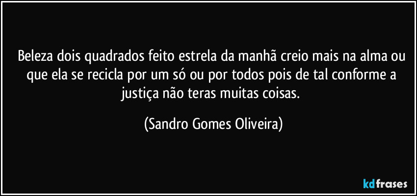 Beleza dois quadrados feito estrela da manhã creio mais na alma ou que ela se recicla por um só ou por todos pois de tal conforme a justiça não teras muitas coisas. (Sandro Gomes Oliveira)