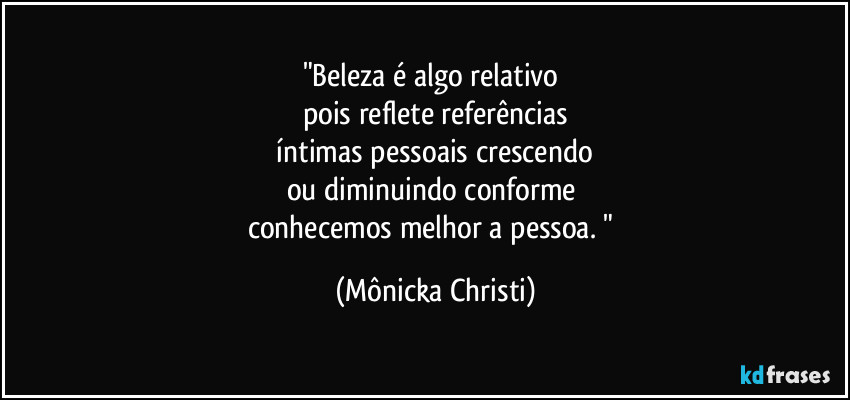 "Beleza é algo relativo 
pois reflete referências
 íntimas pessoais crescendo 
ou diminuindo conforme 
conhecemos melhor a pessoa. " (Mônicka Christi)