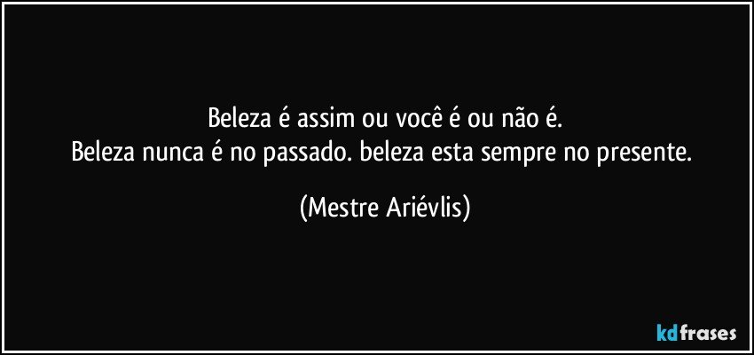 Beleza é assim ou você é ou não é.
Beleza nunca é no passado. beleza esta sempre no presente. (Mestre Ariévlis)