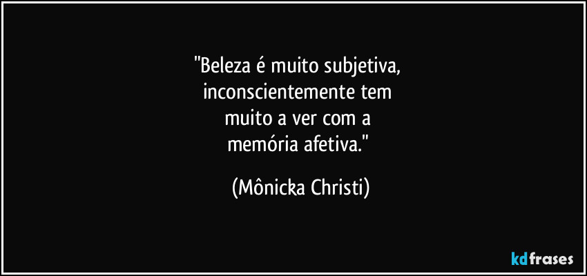 "Beleza é muito subjetiva,
inconscientemente tem
muito a ver com a
memória afetiva." (Mônicka Christi)