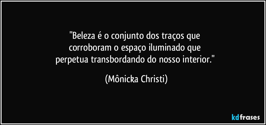 "Beleza é o conjunto dos traços que 
corroboram o espaço iluminado que 
perpetua transbordando do nosso interior." (Mônicka Christi)