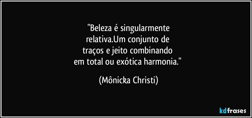 "Beleza é singularmente
relativa.Um conjunto de 
traços e jeito combinando 
em total ou exótica harmonia." (Mônicka Christi)