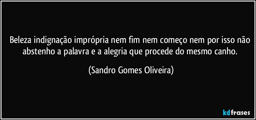 Beleza indignação imprópria nem fim nem começo nem por isso não abstenho a palavra e a alegria que procede do mesmo canho. (Sandro Gomes Oliveira)