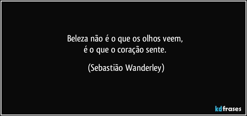 Beleza não é o que os olhos veem, 
é o que o coração sente. (Sebastião Wanderley)