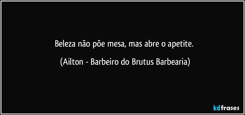 Beleza não põe mesa, mas abre o apetite. (Ailton - Barbeiro do Brutus Barbearia)