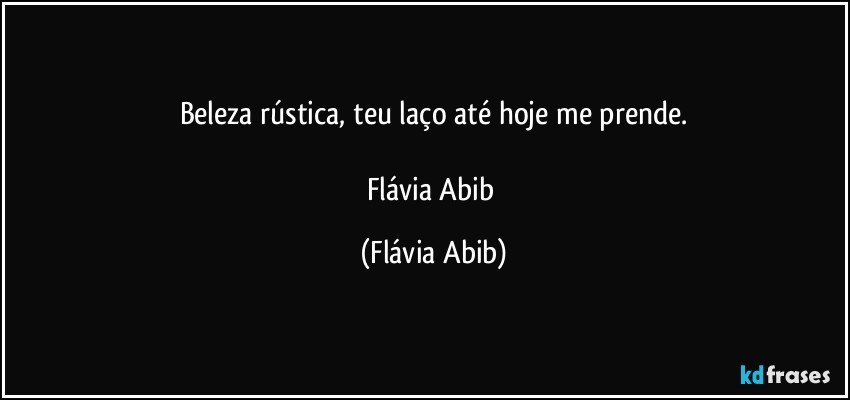 Beleza rústica, teu laço até hoje me prende.

Flávia Abib (Flávia Abib)