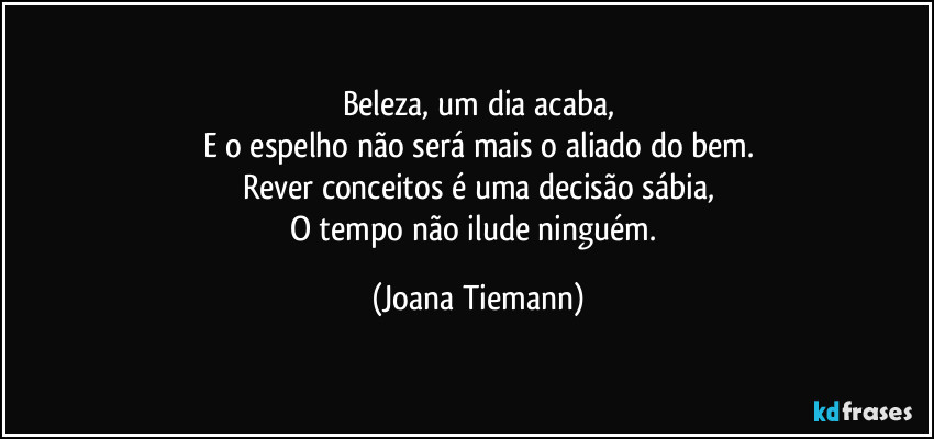 Beleza, um dia acaba,
E o espelho não será mais o aliado do bem.
Rever conceitos é uma decisão sábia,
O tempo não ilude ninguém. (Joana Tiemann)