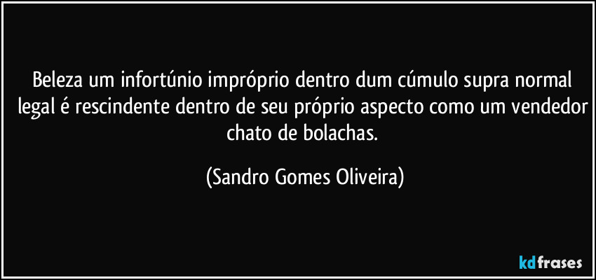 Beleza um infortúnio impróprio dentro dum cúmulo supra normal legal é rescindente dentro de seu próprio aspecto como um vendedor chato de bolachas. (Sandro Gomes Oliveira)