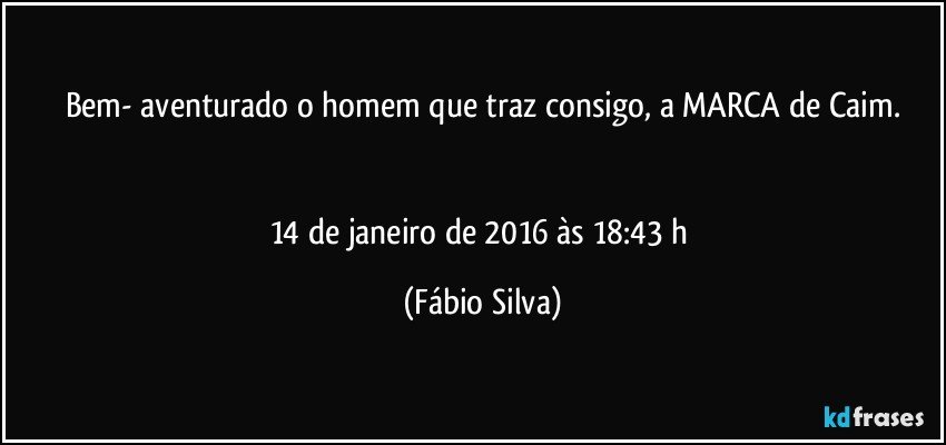 Bem- aventurado o homem que traz consigo, a MARCA de Caim.


14 de janeiro de 2016 às 18:43 h (Fábio Silva)