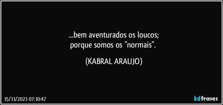 ...bem aventurados os loucos;
porque somos os "normais". (KABRAL ARAUJO)