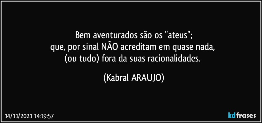 Bem aventurados são os "ateus";
que, por sinal NÃO acreditam em quase nada, 
(ou tudo) fora da suas racionalidades. (KABRAL ARAUJO)