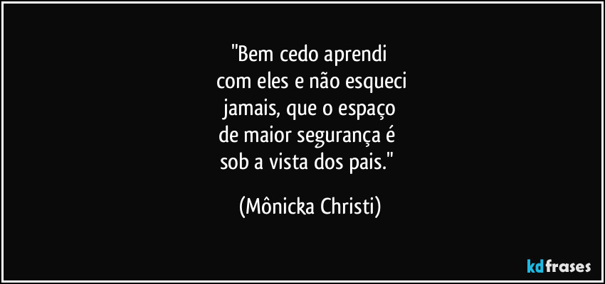 "Bem cedo aprendi
 com eles e não esqueci
 jamais, que o espaço 
de maior segurança é 
sob a vista dos pais." (Mônicka Christi)