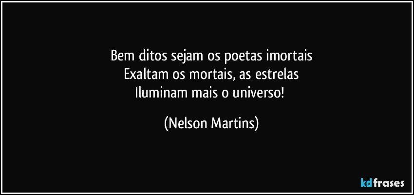 Bem ditos sejam os poetas imortais
Exaltam os mortais, as estrelas
Iluminam mais o universo! (Nelson Martins)