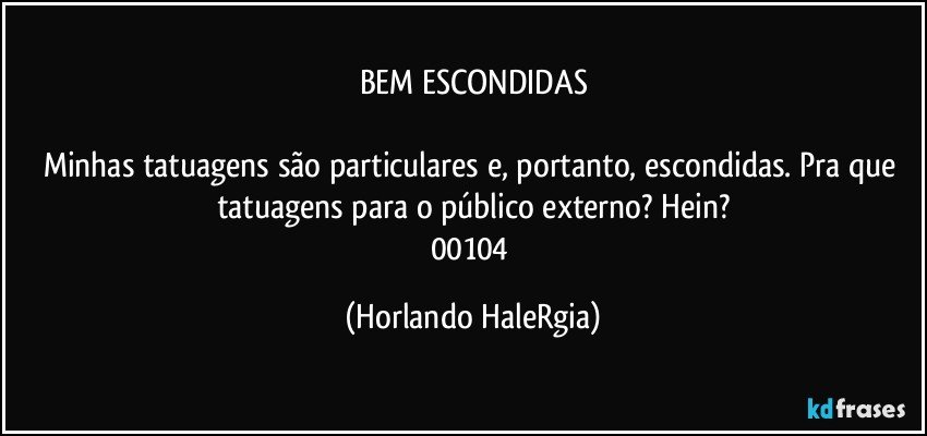 BEM ESCONDIDAS

Minhas tatuagens são particulares e, portanto, escondidas. Pra que tatuagens para o público externo? Hein?
00104 (Horlando HaleRgia)