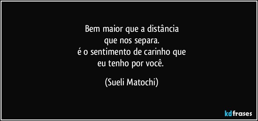 Bem maior que a distância
que nos separa.
é o sentimento de carinho que
eu tenho por você. (Sueli Matochi)