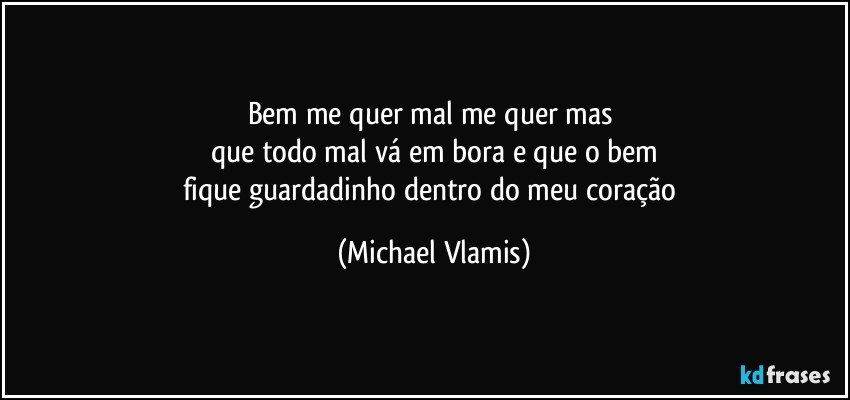 Bem me quer mal me quer mas 
que todo mal vá em bora e que o bem
fique guardadinho dentro do meu coração (Michael Vlamis)