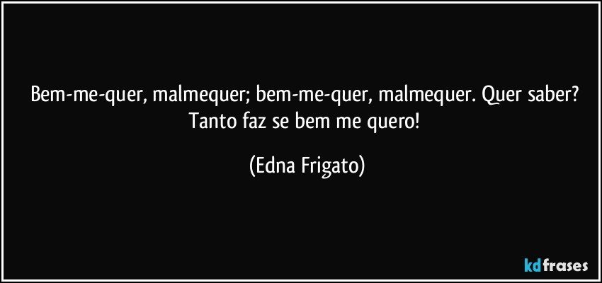 Bem-me-quer, malmequer; bem-me-quer, malmequer. Quer saber? Tanto faz se bem me quero! (Edna Frigato)