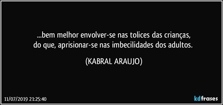 ...bem melhor envolver-se nas tolices das crianças,
do que, aprisionar-se nas imbecilidades dos adultos. (KABRAL ARAUJO)