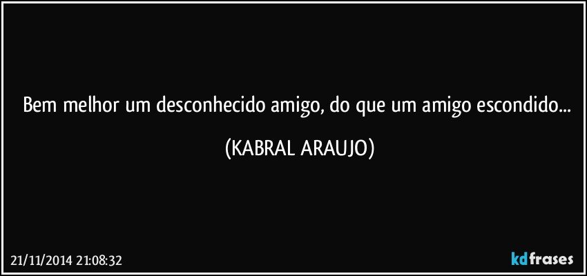 Bem melhor um desconhecido amigo, do que um amigo escondido... (KABRAL ARAUJO)