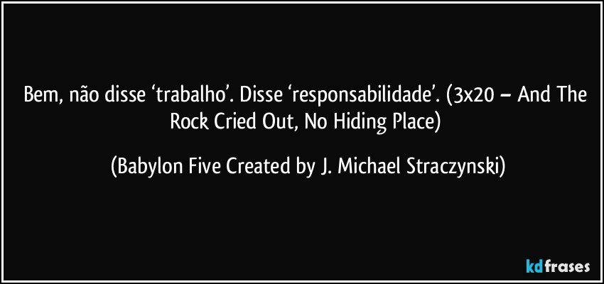 Bem, não disse ‘trabalho’. Disse ‘responsabilidade’. (3x20 – And The Rock Cried Out, No Hiding Place) (Babylon Five Created by J. Michael Straczynski)