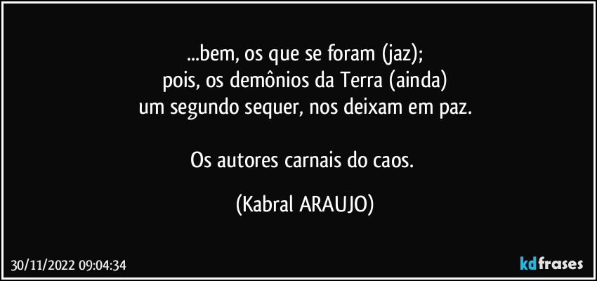 ...bem, os que se foram (jaz);
pois, os demônios da Terra (ainda)
um segundo sequer, nos deixam em paz.

Os autores carnais do caos. (KABRAL ARAUJO)