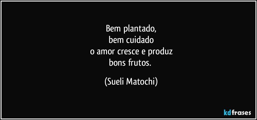 Bem plantado,
bem cuidado
o amor cresce e produz
bons frutos. (Sueli Matochi)