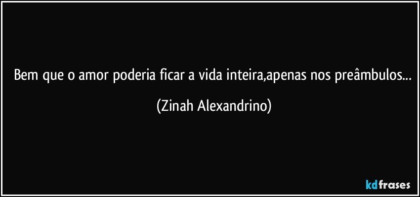 Bem que o amor poderia ficar a vida inteira,apenas nos preâmbulos... (Zinah Alexandrino)