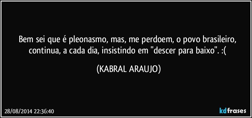 Bem sei que é pleonasmo, mas, me perdoem, o povo brasileiro, continua, a cada dia, insistindo em "descer para baixo". :( (KABRAL ARAUJO)