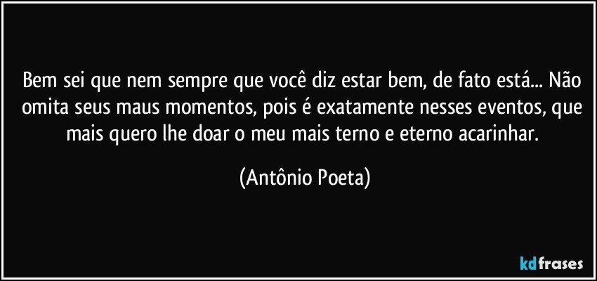 Bem sei que nem sempre que você diz estar bem, de fato está... Não omita seus maus momentos, pois é exatamente nesses eventos, que mais quero lhe doar o meu mais terno e eterno acarinhar. (Antônio Poeta)