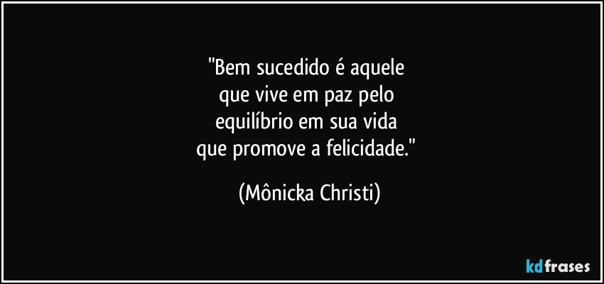"Bem sucedido é aquele
que vive em paz pelo
equilíbrio em sua vida
que promove a felicidade." (Mônicka Christi)