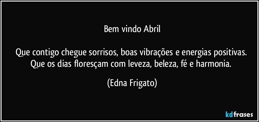 Bem vindo Abril

Que contigo chegue sorrisos, boas vibrações e energias positivas. Que os dias floresçam com leveza, beleza, fé e harmonia. (Edna Frigato)