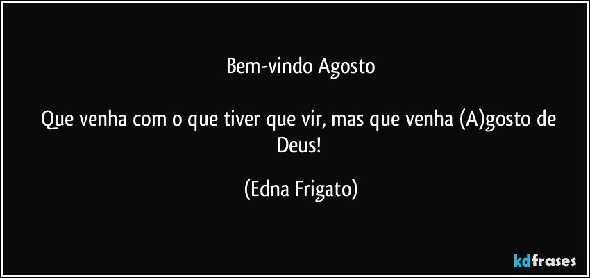 Bem-vindo Agosto

Que venha com o que tiver que vir, mas que venha (A)gosto de Deus! (Edna Frigato)