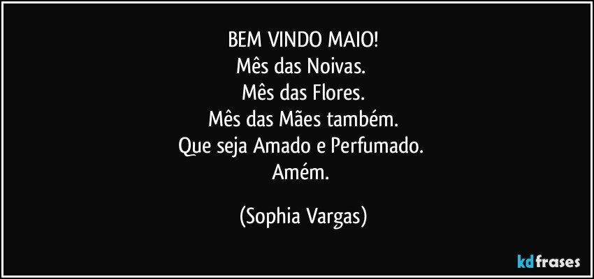 BEM VINDO MAIO!
Mês das Noivas. 
Mês das Flores.
Mês das Mães também.
Que seja Amado e Perfumado. 
Amém. (Sophia Vargas)