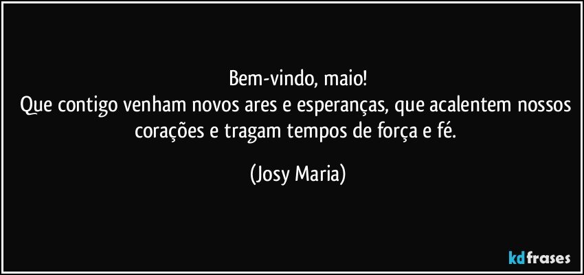 Bem-vindo, maio!
Que contigo venham novos ares e esperanças, que acalentem nossos corações e tragam tempos de força e fé. (Josy Maria)