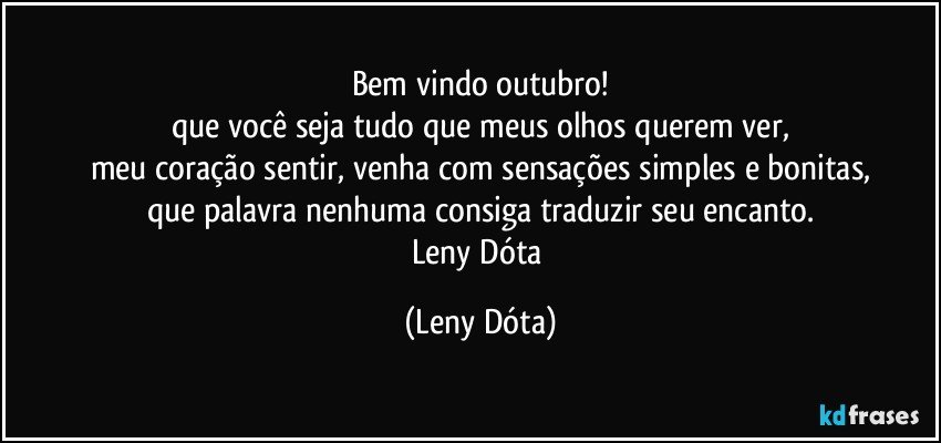 Bem vindo outubro!
que você seja tudo que meus olhos querem ver,
meu coração sentir, venha com sensações simples e bonitas,
que palavra nenhuma consiga traduzir seu encanto.
Leny Dóta (Leny Dóta)