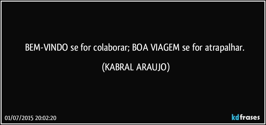 BEM-VINDO se for colaborar; BOA VIAGEM se for atrapalhar. (KABRAL ARAUJO)