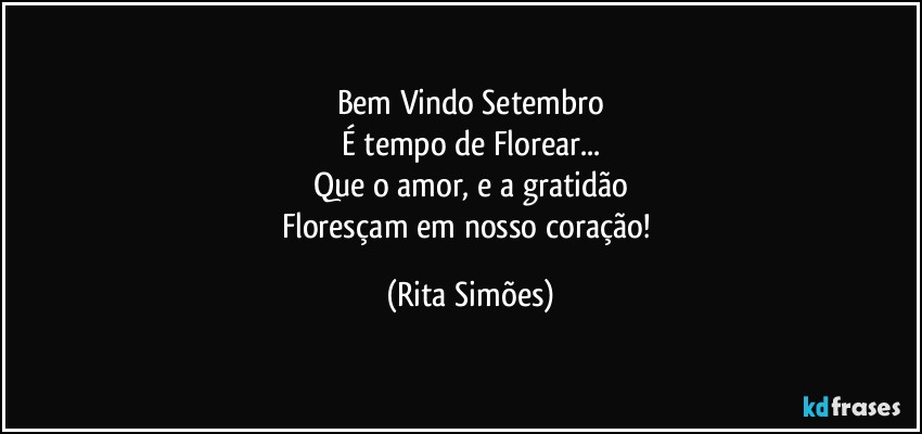 Bem Vindo Setembro
É tempo de Florear...
Que o amor, e a gratidão
Floresçam em nosso coração! (Rita Simões)