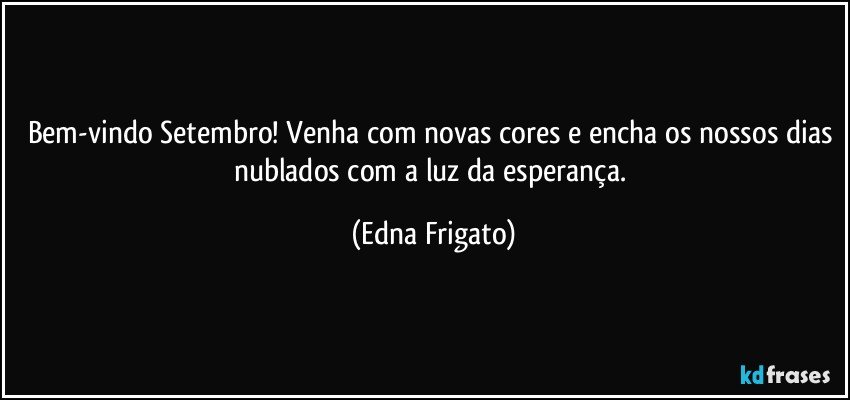 Bem-vindo Setembro! Venha com novas cores e encha os nossos dias nublados com a luz da esperança. (Edna Frigato)