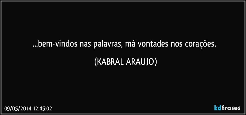 ...bem-vindos nas palavras, má vontades nos corações. (KABRAL ARAUJO)