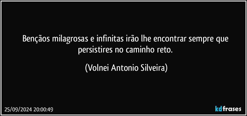 Bençãos milagrosas e infinitas irão lhe encontrar sempre que persistires no caminho reto. (Volnei Antonio Silveira)