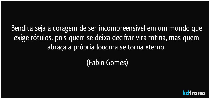 Bendita seja a coragem de ser incompreensível em um mundo que exige rótulos, pois quem se deixa decifrar vira rotina, mas quem abraça a própria loucura se torna eterno. (Fabio Gomes)