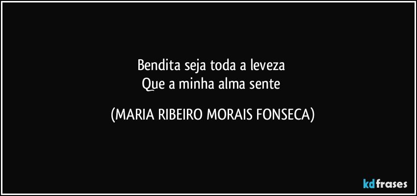 Bendita seja toda a leveza 
Que a minha alma sente (MARIA RIBEIRO MORAIS FONSECA)