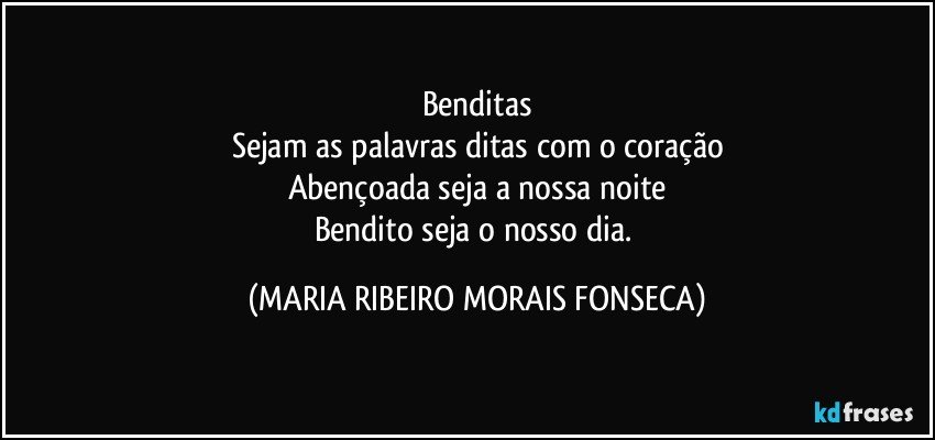 Benditas
Sejam as palavras ditas com o coração
Abençoada seja a nossa noite
Bendito seja o nosso dia. (MARIA RIBEIRO MORAIS FONSECA)