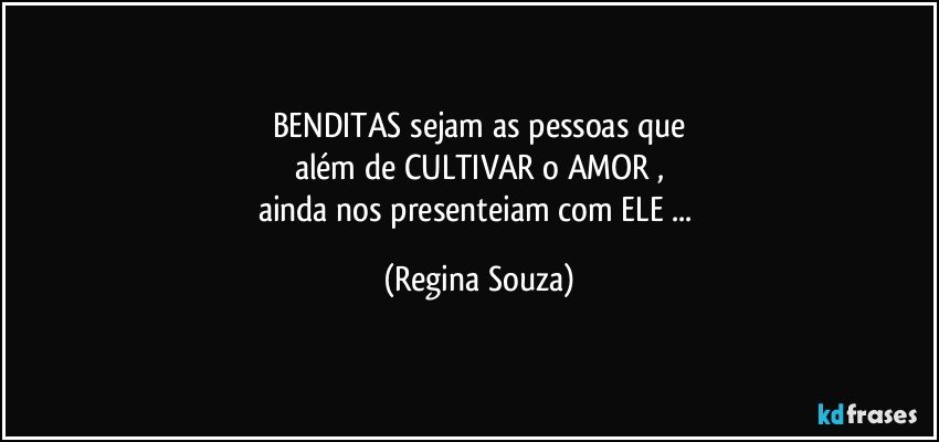 BENDITAS sejam as pessoas que
além de CULTIVAR o AMOR ,
ainda nos presenteiam com ELE ... (Regina Souza)